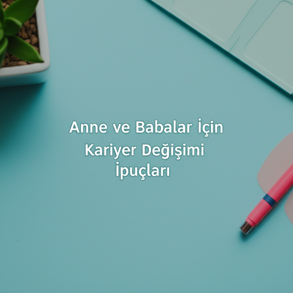 Anne ve Babalar İçin Kariyer Değişimi İpuçları